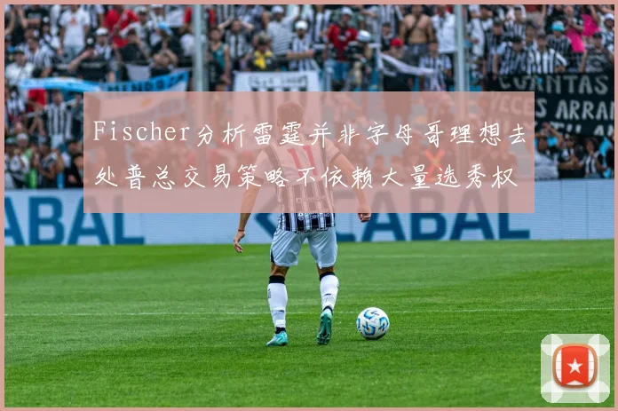 Fischer分析雷霆并非字母哥理想去处普总交易策略不依赖大量选秀权