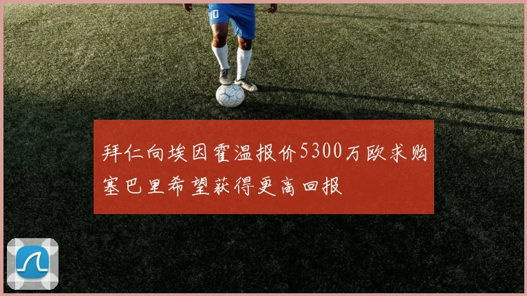 拜仁向埃因霍温报价5300万欧求购塞巴里希望获得更高回报