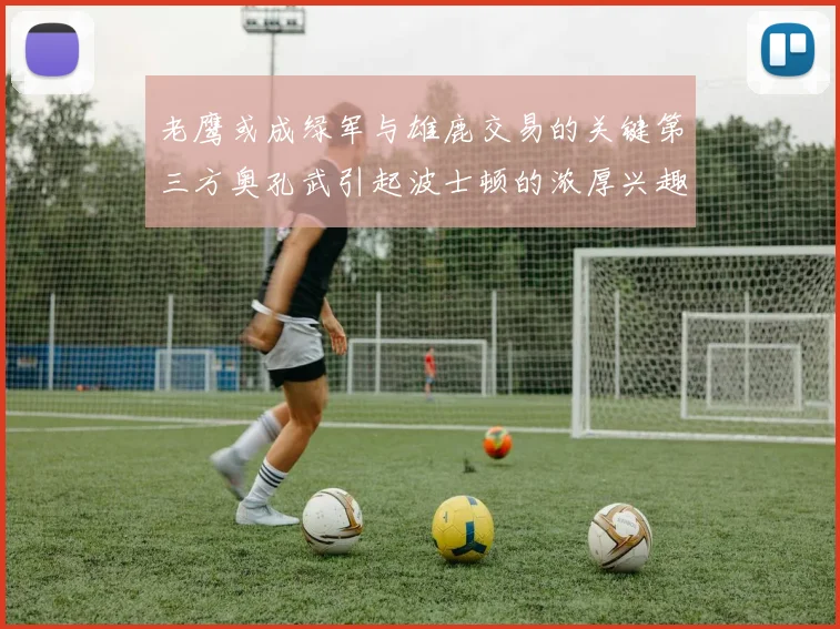 老鹰或成绿军与雄鹿交易的关键第三方奥孔武引起波士顿的浓厚兴趣