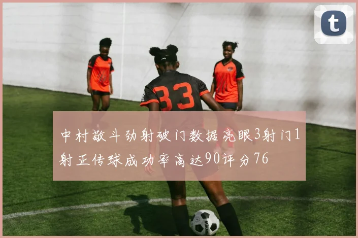 中村敬斗劲射破门数据亮眼3射门1射正传球成功率高达90评分76