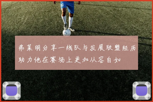 弗莱明分享一线队与发展联盟经历助力他在赛场上更加从容自如