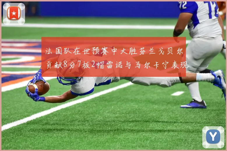 法国队在世预赛中大胜芬兰戈贝尔贡献8分7板2帽雷诺与马尔卡宁表现抢眼