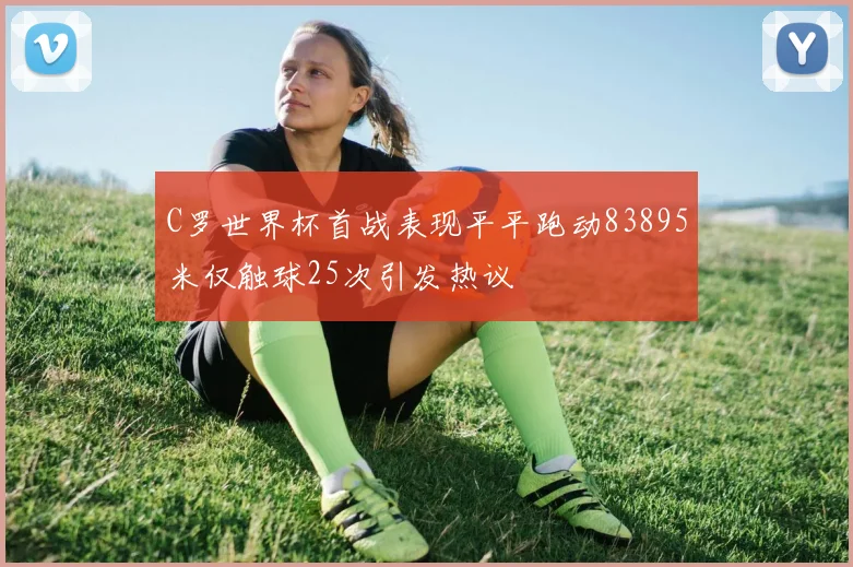 C罗世界杯首战表现平平跑动83895米仅触球25次引发热议
