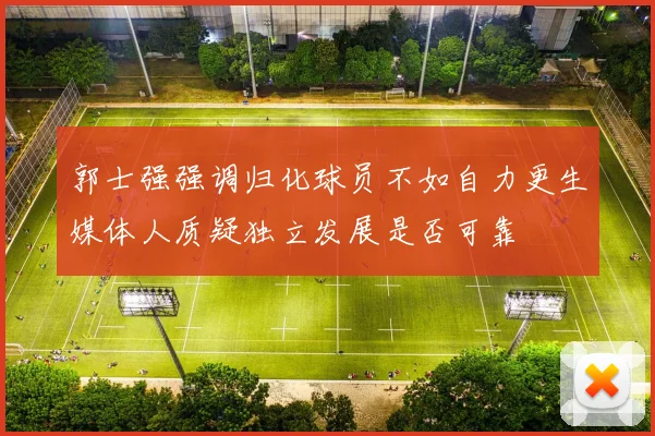 郭士强强调归化球员不如自力更生媒体人质疑独立发展是否可靠