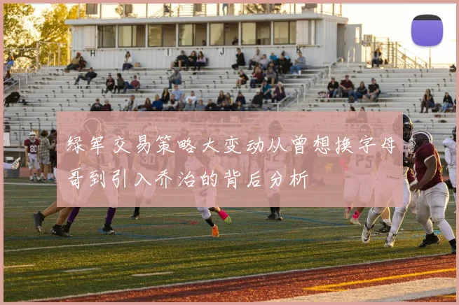 绿军交易策略大变动从曾想换字母哥到引入乔治的背后分析