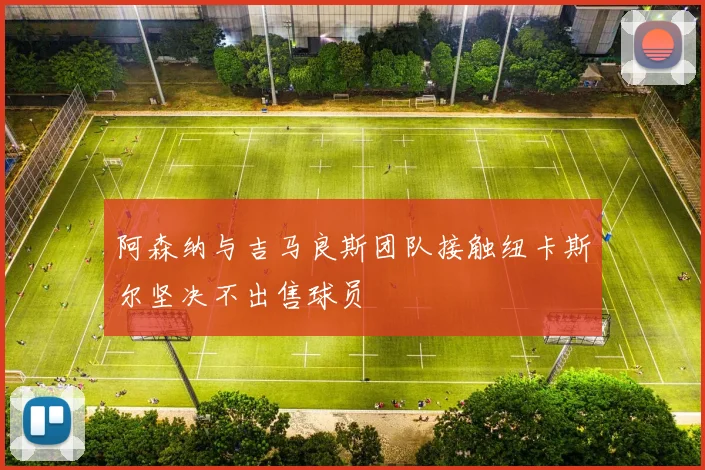 阿森纳与吉马良斯团队接触纽卡斯尔坚决不出售球员