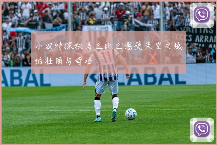 小波特探秘马丘比丘感受天空之城的壮丽与奇迹