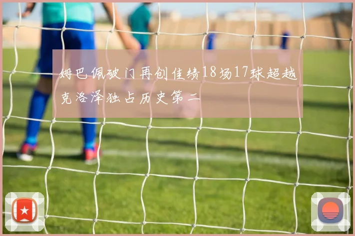 姆巴佩破门再创佳绩18场17球超越克洛泽独占历史第二
