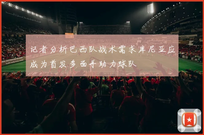 记者分析巴西队战术需求库尼亚应成为首发多面手助力球队